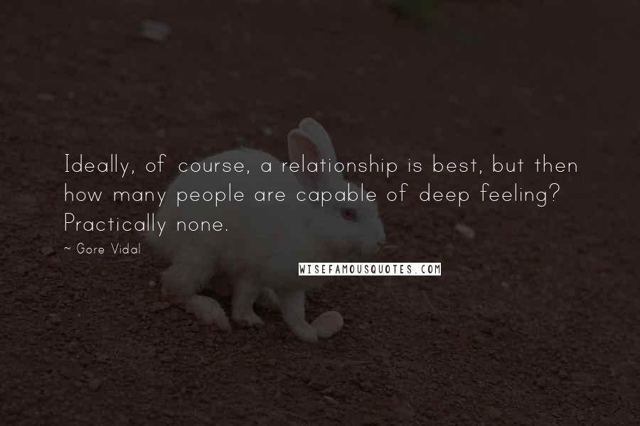Gore Vidal Quotes: Ideally, of course, a relationship is best, but then how many people are capable of deep feeling? Practically none.