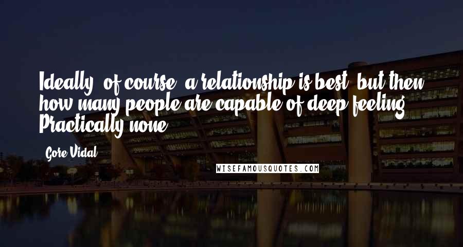 Gore Vidal Quotes: Ideally, of course, a relationship is best, but then how many people are capable of deep feeling? Practically none.