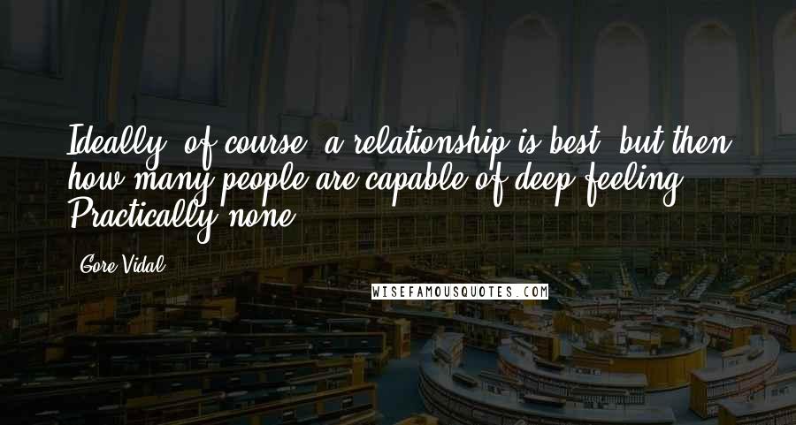 Gore Vidal Quotes: Ideally, of course, a relationship is best, but then how many people are capable of deep feeling? Practically none.