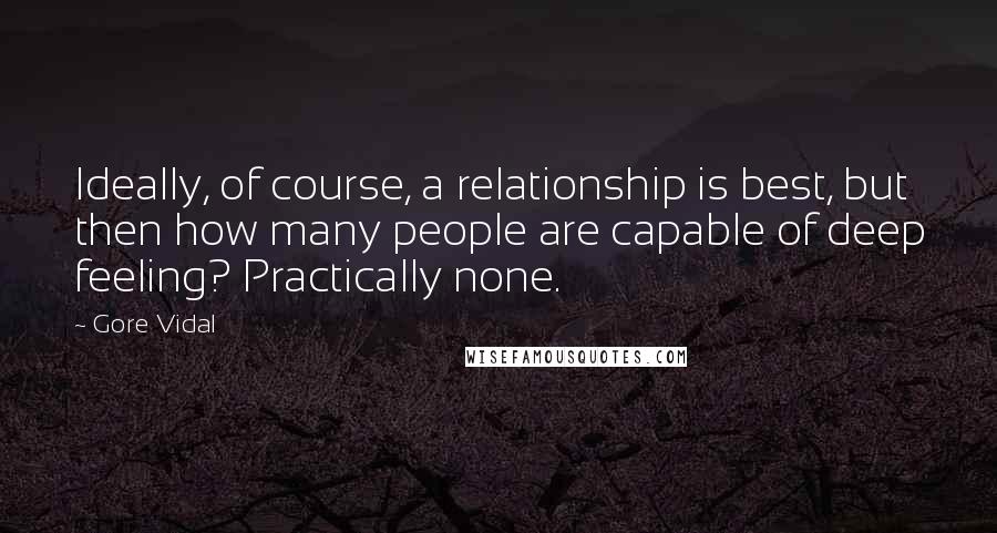 Gore Vidal Quotes: Ideally, of course, a relationship is best, but then how many people are capable of deep feeling? Practically none.