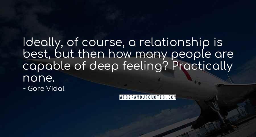 Gore Vidal Quotes: Ideally, of course, a relationship is best, but then how many people are capable of deep feeling? Practically none.