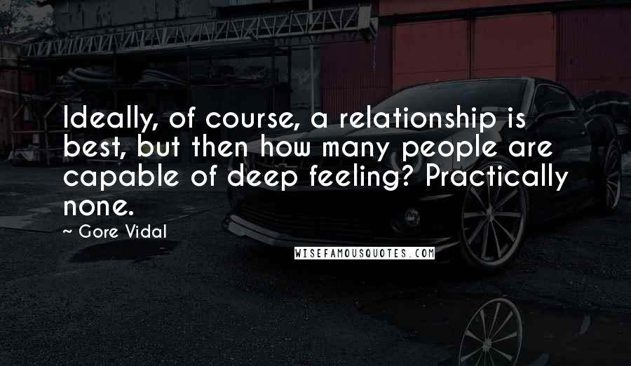 Gore Vidal Quotes: Ideally, of course, a relationship is best, but then how many people are capable of deep feeling? Practically none.