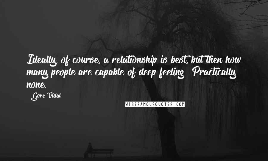 Gore Vidal Quotes: Ideally, of course, a relationship is best, but then how many people are capable of deep feeling? Practically none.