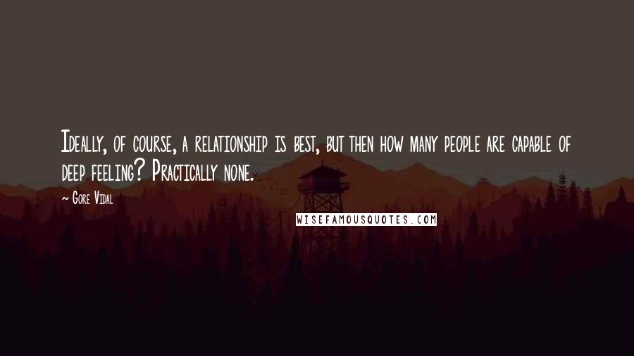 Gore Vidal Quotes: Ideally, of course, a relationship is best, but then how many people are capable of deep feeling? Practically none.