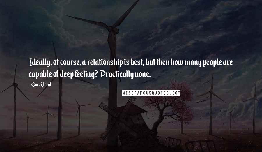 Gore Vidal Quotes: Ideally, of course, a relationship is best, but then how many people are capable of deep feeling? Practically none.