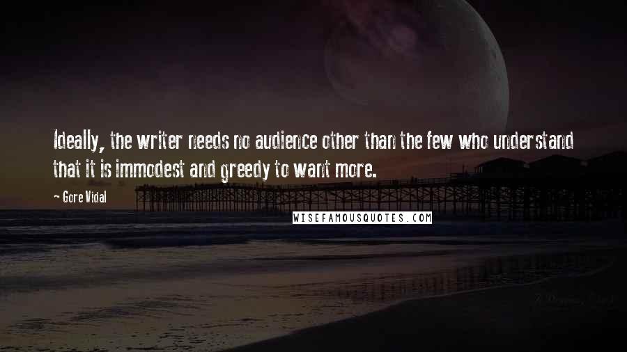 Gore Vidal Quotes: Ideally, the writer needs no audience other than the few who understand that it is immodest and greedy to want more.