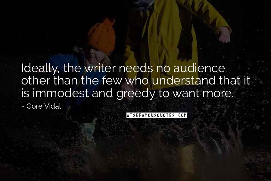 Gore Vidal Quotes: Ideally, the writer needs no audience other than the few who understand that it is immodest and greedy to want more.