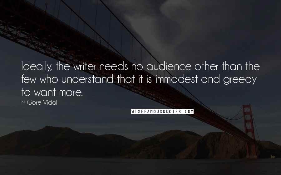 Gore Vidal Quotes: Ideally, the writer needs no audience other than the few who understand that it is immodest and greedy to want more.