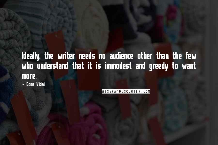 Gore Vidal Quotes: Ideally, the writer needs no audience other than the few who understand that it is immodest and greedy to want more.