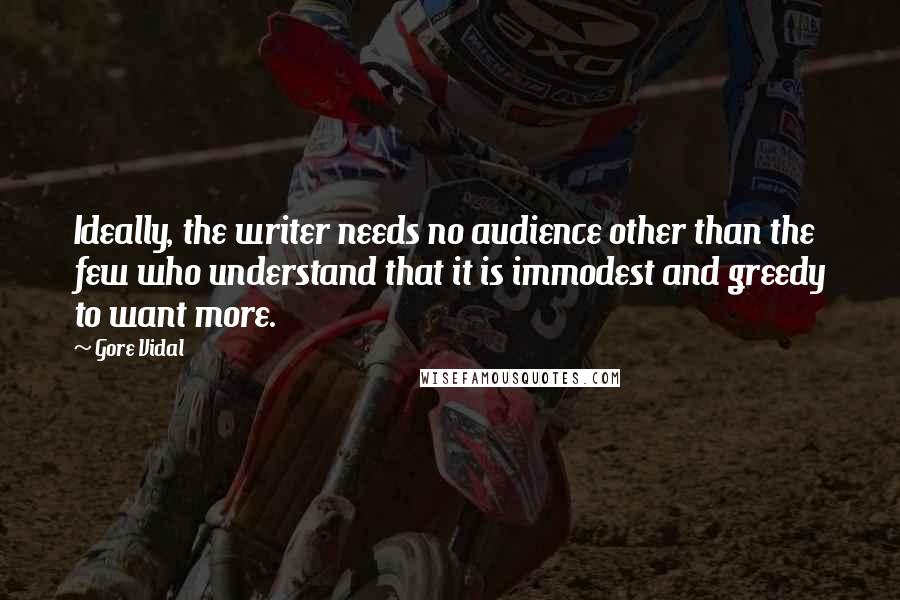Gore Vidal Quotes: Ideally, the writer needs no audience other than the few who understand that it is immodest and greedy to want more.
