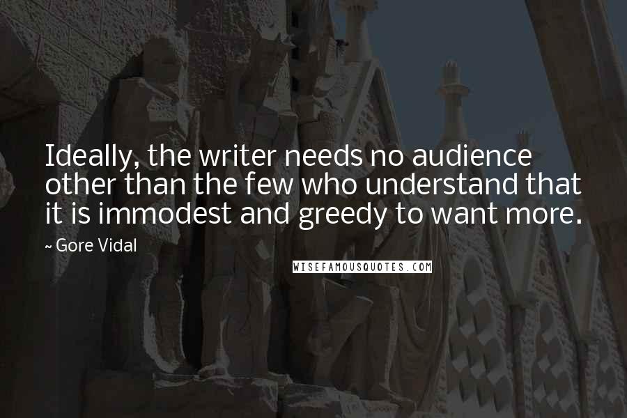 Gore Vidal Quotes: Ideally, the writer needs no audience other than the few who understand that it is immodest and greedy to want more.