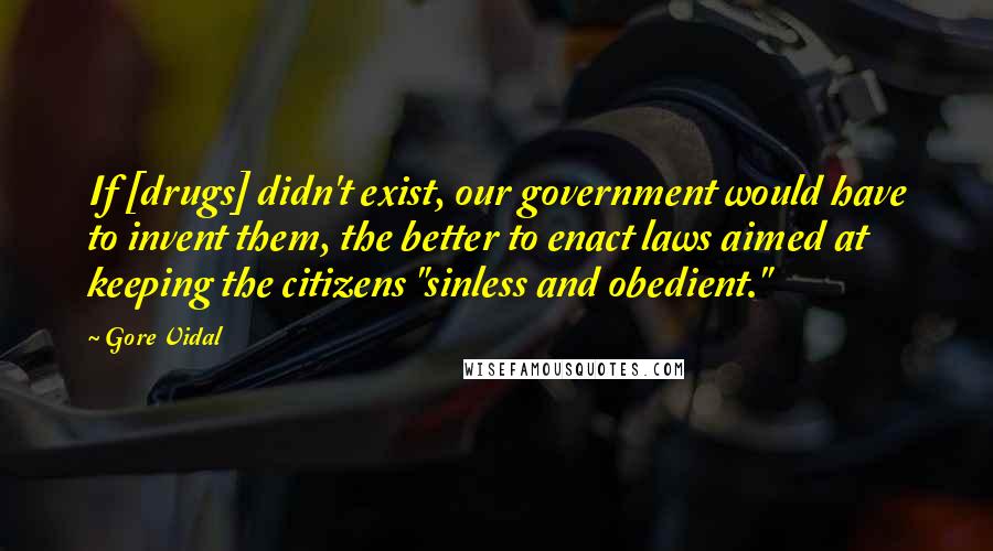 Gore Vidal Quotes: If [drugs] didn't exist, our government would have to invent them, the better to enact laws aimed at keeping the citizens "sinless and obedient."
