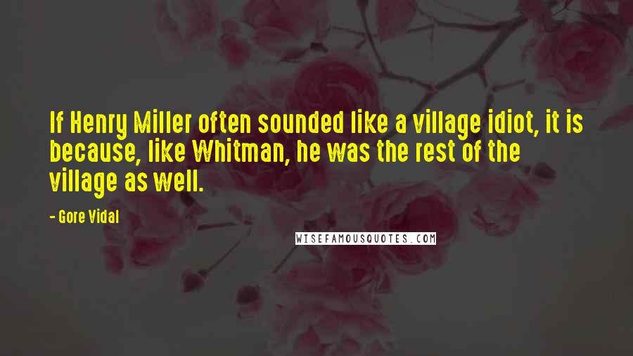 Gore Vidal Quotes: If Henry Miller often sounded like a village idiot, it is because, like Whitman, he was the rest of the village as well.