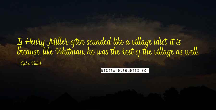 Gore Vidal Quotes: If Henry Miller often sounded like a village idiot, it is because, like Whitman, he was the rest of the village as well.