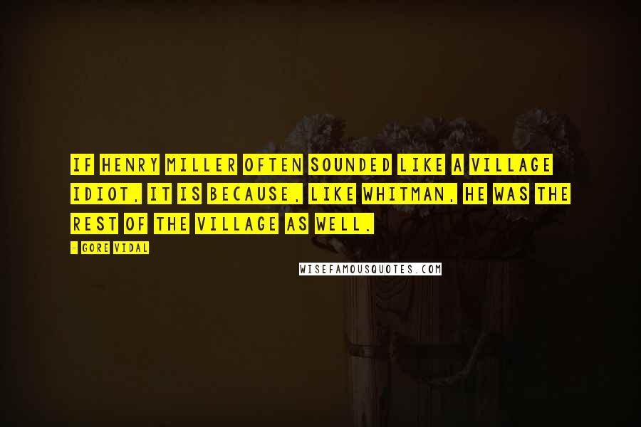 Gore Vidal Quotes: If Henry Miller often sounded like a village idiot, it is because, like Whitman, he was the rest of the village as well.