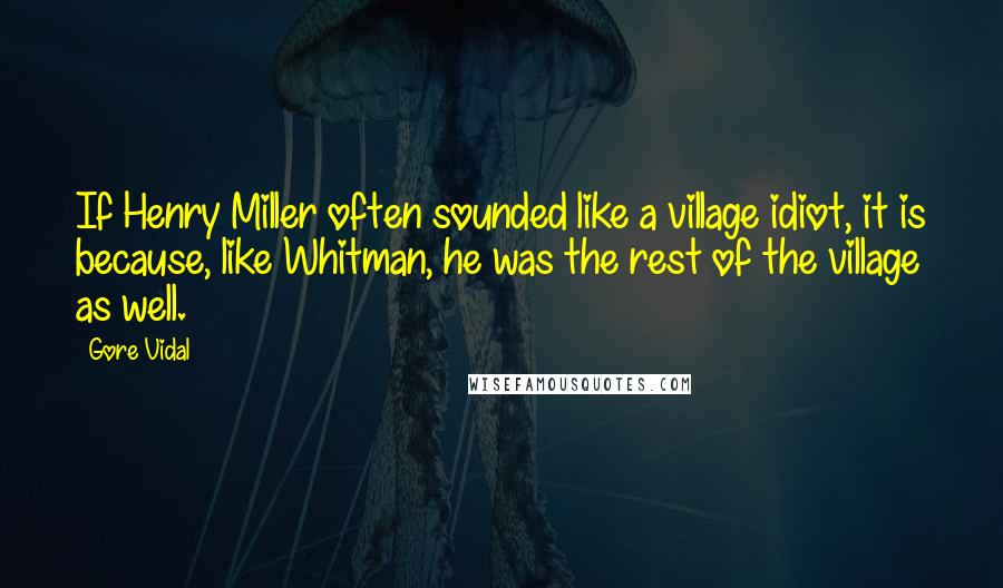 Gore Vidal Quotes: If Henry Miller often sounded like a village idiot, it is because, like Whitman, he was the rest of the village as well.