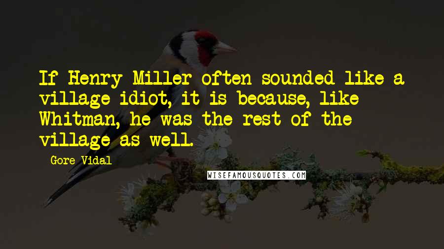 Gore Vidal Quotes: If Henry Miller often sounded like a village idiot, it is because, like Whitman, he was the rest of the village as well.