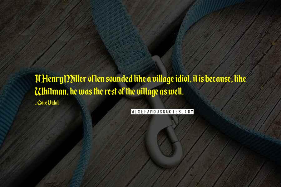 Gore Vidal Quotes: If Henry Miller often sounded like a village idiot, it is because, like Whitman, he was the rest of the village as well.