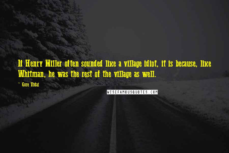 Gore Vidal Quotes: If Henry Miller often sounded like a village idiot, it is because, like Whitman, he was the rest of the village as well.