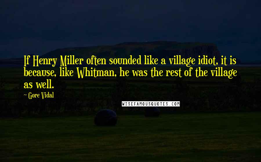 Gore Vidal Quotes: If Henry Miller often sounded like a village idiot, it is because, like Whitman, he was the rest of the village as well.