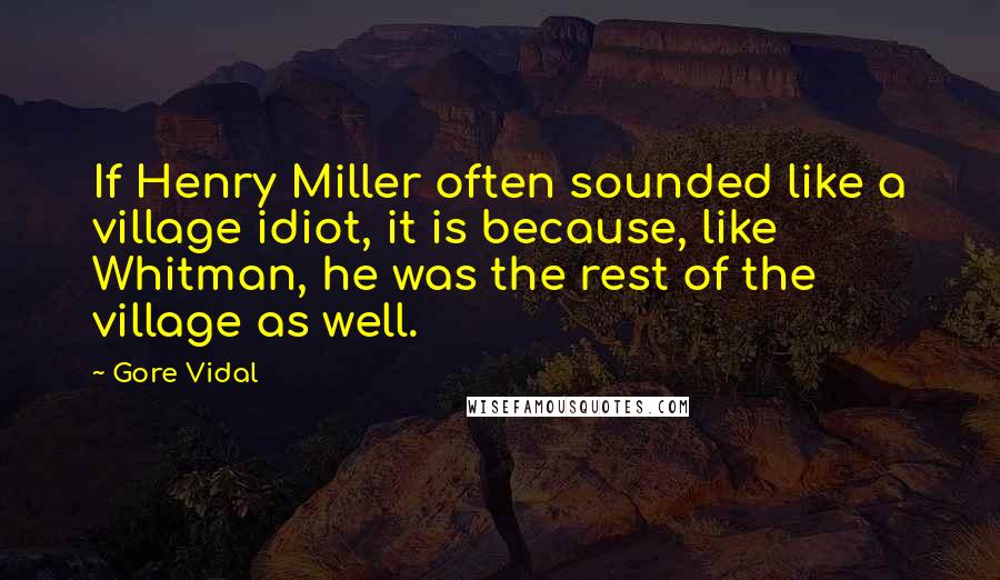 Gore Vidal Quotes: If Henry Miller often sounded like a village idiot, it is because, like Whitman, he was the rest of the village as well.