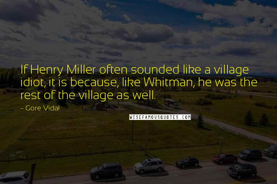 Gore Vidal Quotes: If Henry Miller often sounded like a village idiot, it is because, like Whitman, he was the rest of the village as well.