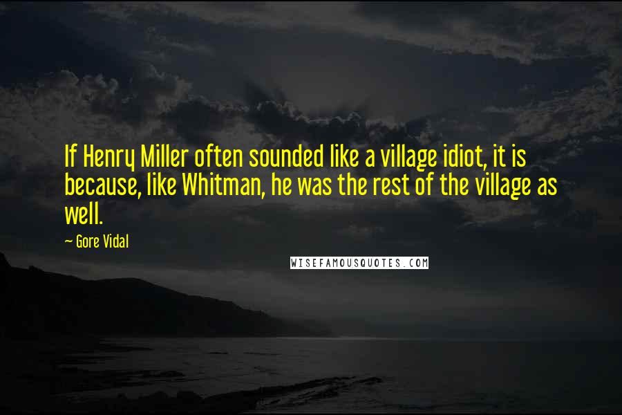 Gore Vidal Quotes: If Henry Miller often sounded like a village idiot, it is because, like Whitman, he was the rest of the village as well.