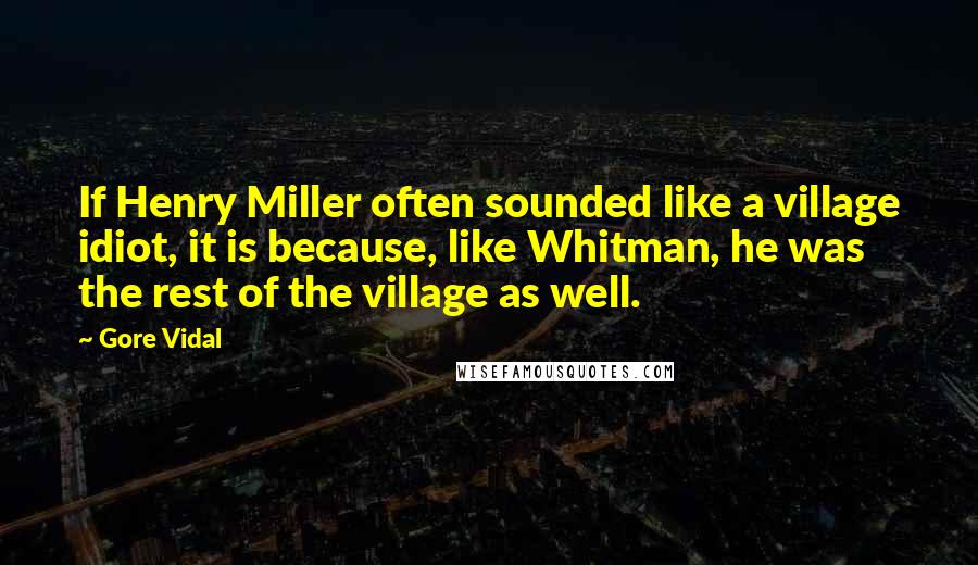 Gore Vidal Quotes: If Henry Miller often sounded like a village idiot, it is because, like Whitman, he was the rest of the village as well.