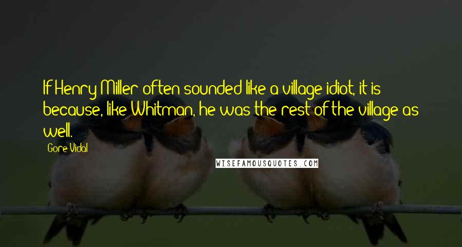 Gore Vidal Quotes: If Henry Miller often sounded like a village idiot, it is because, like Whitman, he was the rest of the village as well.