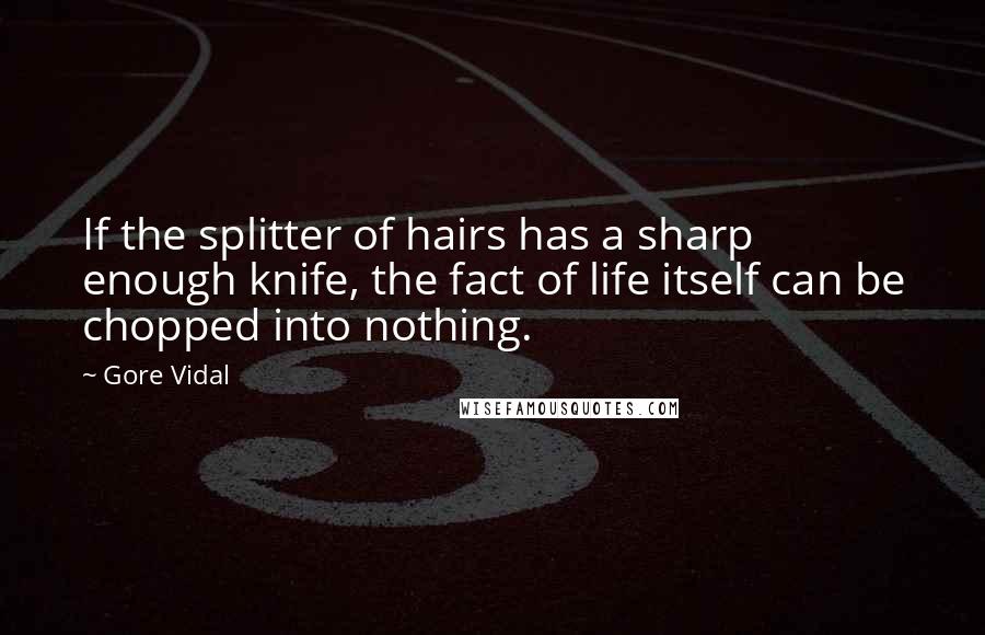 Gore Vidal Quotes: If the splitter of hairs has a sharp enough knife, the fact of life itself can be chopped into nothing.