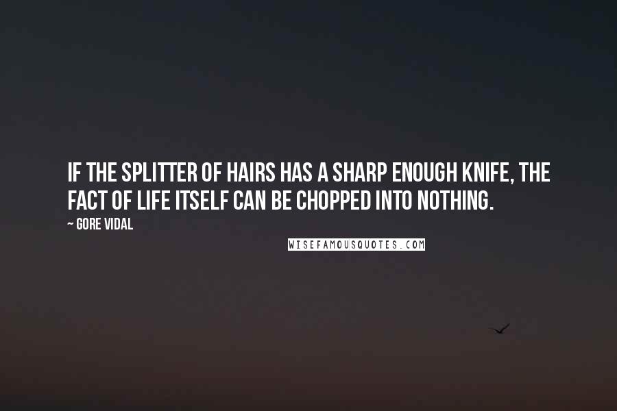 Gore Vidal Quotes: If the splitter of hairs has a sharp enough knife, the fact of life itself can be chopped into nothing.