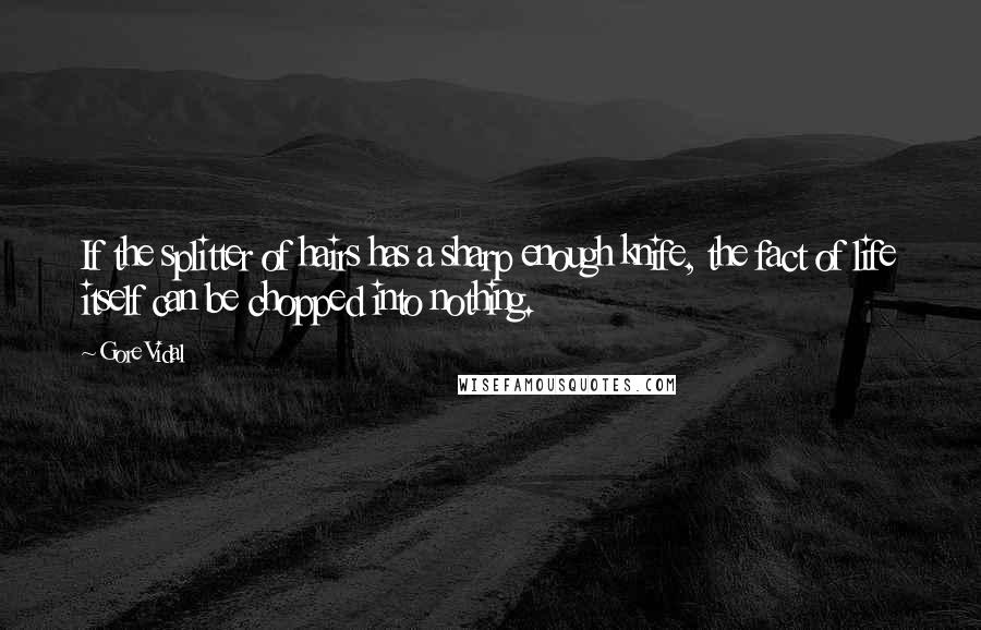 Gore Vidal Quotes: If the splitter of hairs has a sharp enough knife, the fact of life itself can be chopped into nothing.