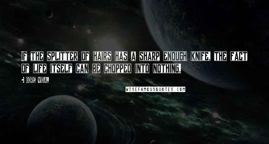 Gore Vidal Quotes: If the splitter of hairs has a sharp enough knife, the fact of life itself can be chopped into nothing.