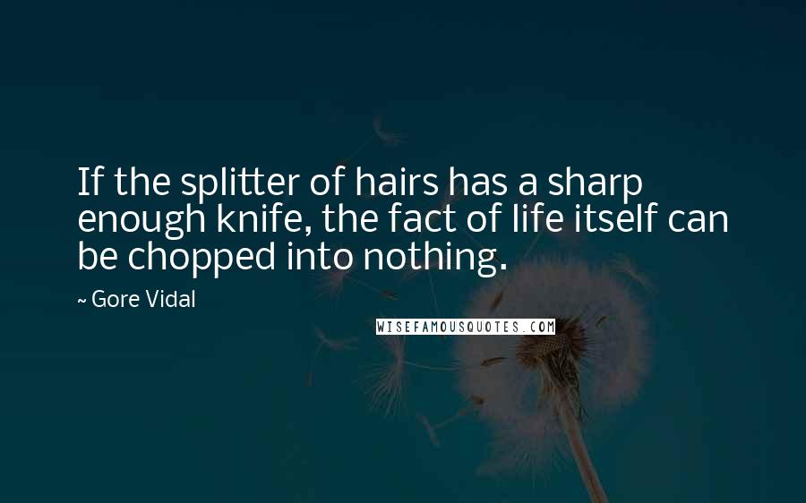 Gore Vidal Quotes: If the splitter of hairs has a sharp enough knife, the fact of life itself can be chopped into nothing.