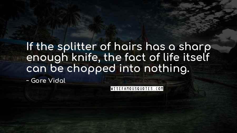 Gore Vidal Quotes: If the splitter of hairs has a sharp enough knife, the fact of life itself can be chopped into nothing.