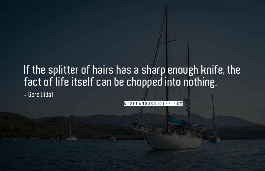 Gore Vidal Quotes: If the splitter of hairs has a sharp enough knife, the fact of life itself can be chopped into nothing.
