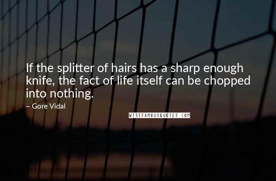 Gore Vidal Quotes: If the splitter of hairs has a sharp enough knife, the fact of life itself can be chopped into nothing.