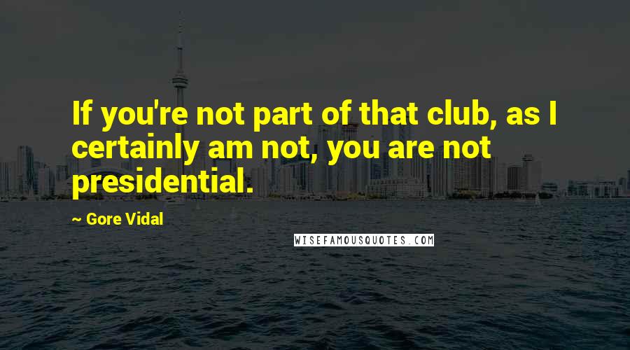 Gore Vidal Quotes: If you're not part of that club, as I certainly am not, you are not presidential.