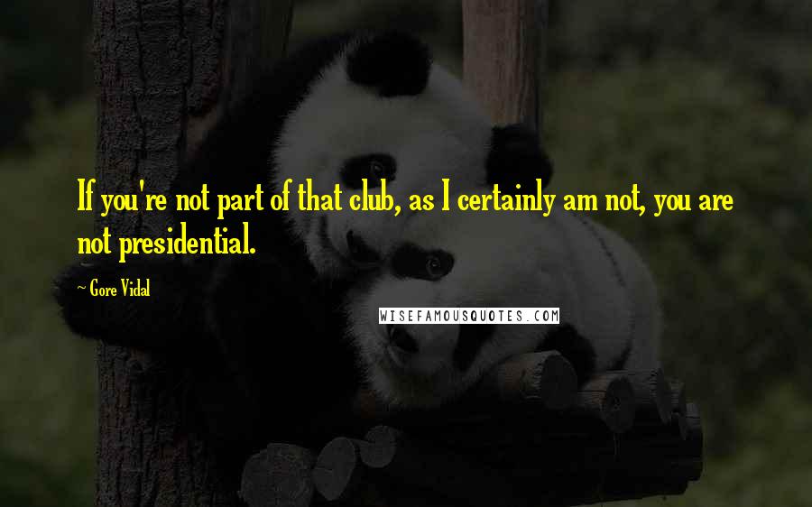 Gore Vidal Quotes: If you're not part of that club, as I certainly am not, you are not presidential.