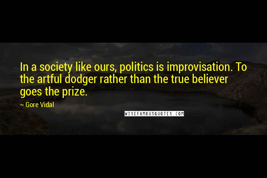 Gore Vidal Quotes: In a society like ours, politics is improvisation. To the artful dodger rather than the true believer goes the prize.