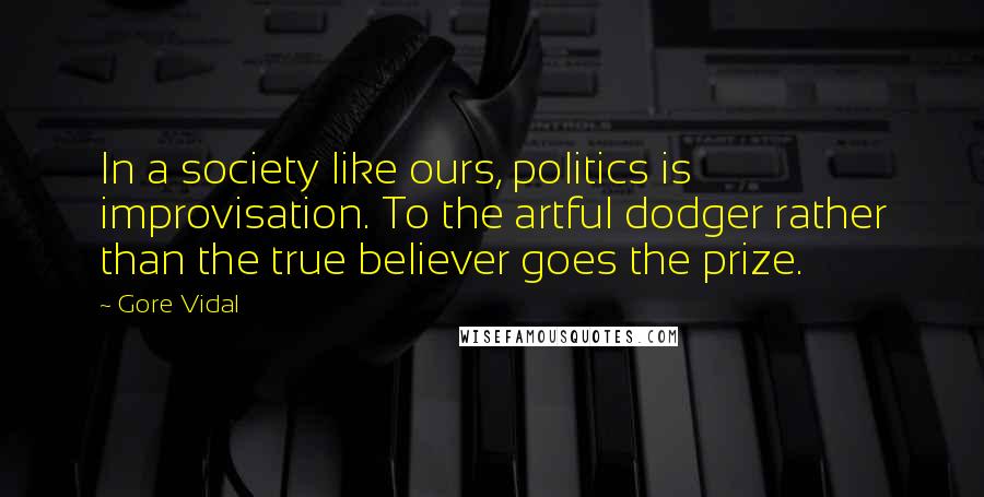 Gore Vidal Quotes: In a society like ours, politics is improvisation. To the artful dodger rather than the true believer goes the prize.