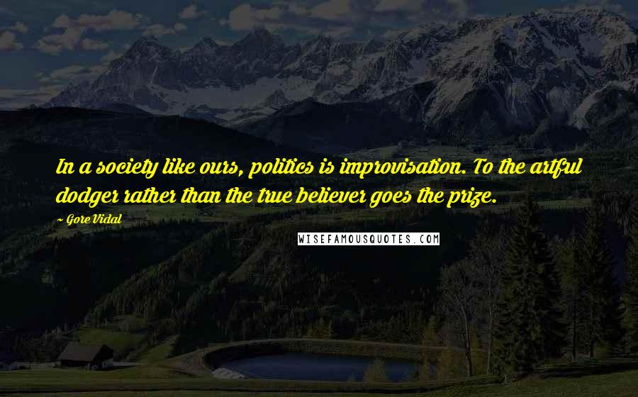 Gore Vidal Quotes: In a society like ours, politics is improvisation. To the artful dodger rather than the true believer goes the prize.