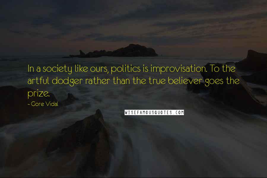 Gore Vidal Quotes: In a society like ours, politics is improvisation. To the artful dodger rather than the true believer goes the prize.