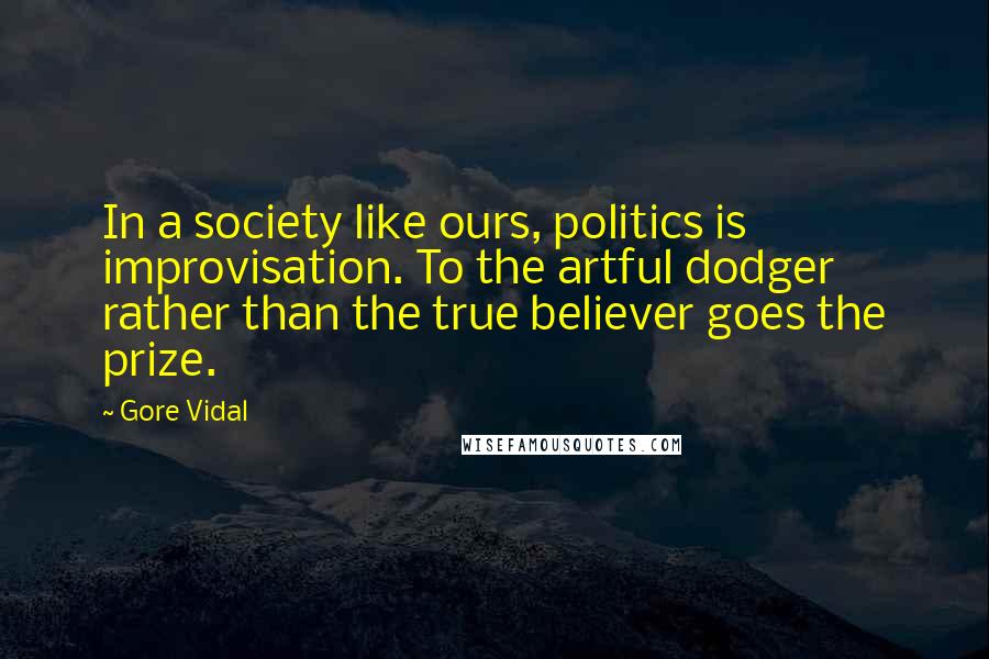 Gore Vidal Quotes: In a society like ours, politics is improvisation. To the artful dodger rather than the true believer goes the prize.