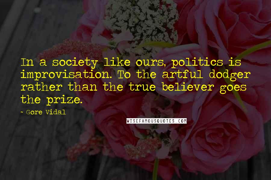 Gore Vidal Quotes: In a society like ours, politics is improvisation. To the artful dodger rather than the true believer goes the prize.