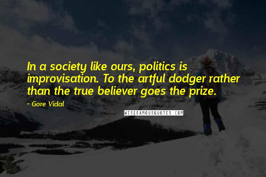 Gore Vidal Quotes: In a society like ours, politics is improvisation. To the artful dodger rather than the true believer goes the prize.