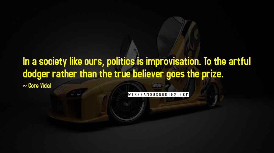 Gore Vidal Quotes: In a society like ours, politics is improvisation. To the artful dodger rather than the true believer goes the prize.