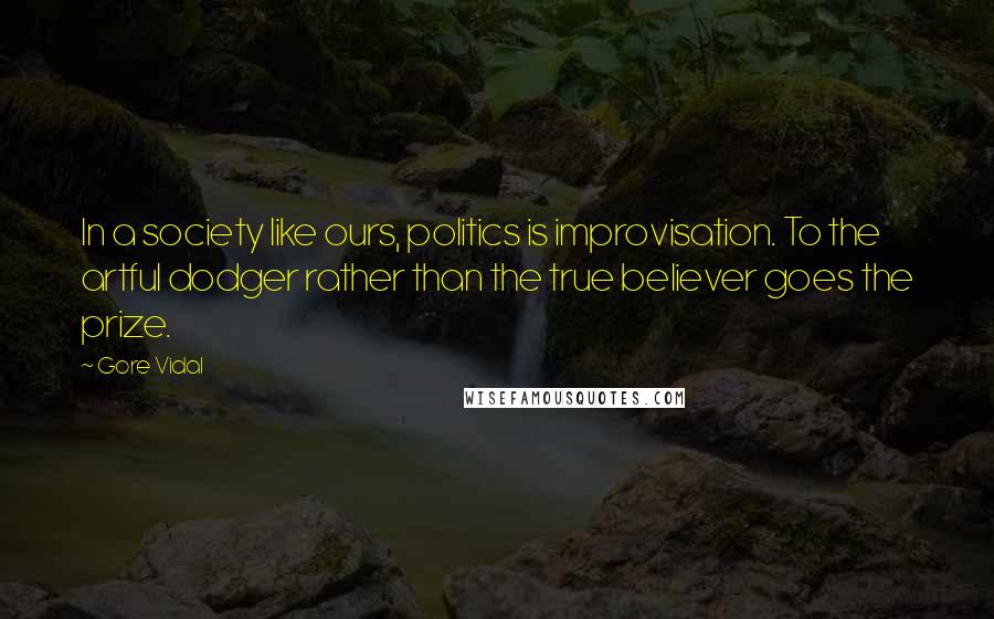 Gore Vidal Quotes: In a society like ours, politics is improvisation. To the artful dodger rather than the true believer goes the prize.