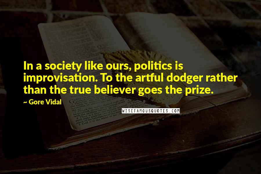 Gore Vidal Quotes: In a society like ours, politics is improvisation. To the artful dodger rather than the true believer goes the prize.