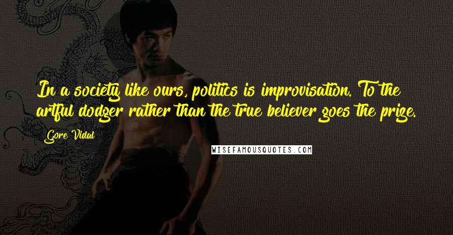 Gore Vidal Quotes: In a society like ours, politics is improvisation. To the artful dodger rather than the true believer goes the prize.